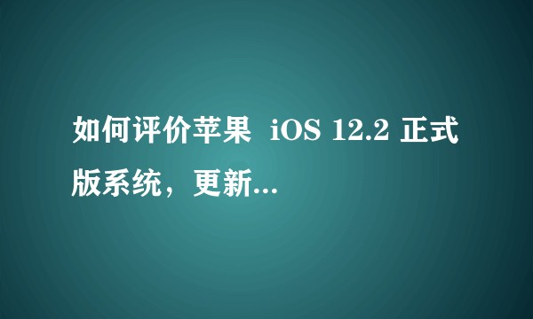 如何评价苹果  iOS 12.2 正式版系统，更新后实际体验如何？