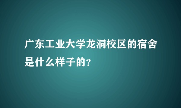 广东工业大学龙洞校区的宿舍是什么样子的？