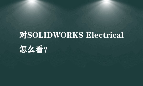 对SOLIDWORKS Electrical怎么看？