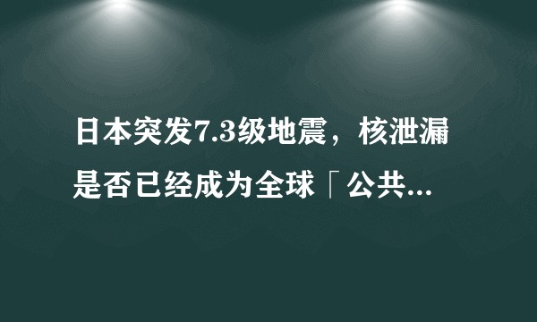 日本突发7.3级地震，核泄漏是否已经成为全球「公共灾难」？