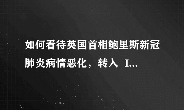 如何看待英国首相鲍里斯新冠肺炎病情恶化，转入  ICU 进行治疗？