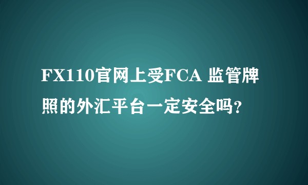 FX110官网上受FCA 监管牌照的外汇平台一定安全吗？
