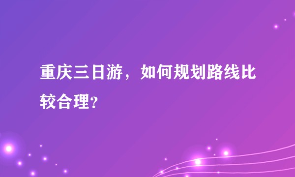 重庆三日游，如何规划路线比较合理？