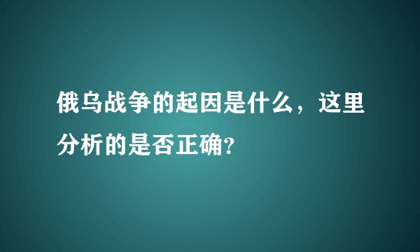 俄乌战争的起因是什么，这里分析的是否正确？