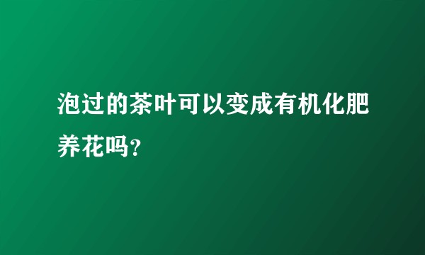 泡过的茶叶可以变成有机化肥养花吗？