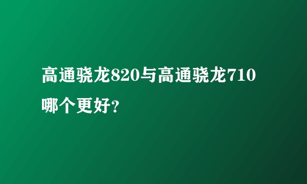 高通骁龙820与高通骁龙710哪个更好？