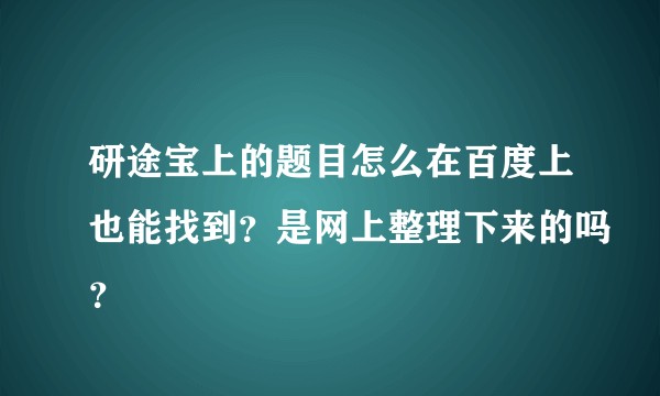 研途宝上的题目怎么在百度上也能找到？是网上整理下来的吗？