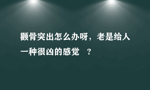 颧骨突出怎么办呀，老是给人一种很凶的感觉   ?