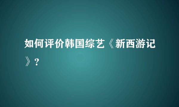 如何评价韩国综艺《新西游记》？