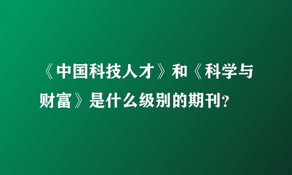 《中国科技人才》和《科学与财富》是什么级别的期刊？