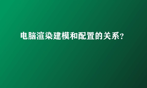 电脑渲染建模和配置的关系？