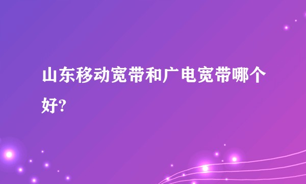 山东移动宽带和广电宽带哪个好?