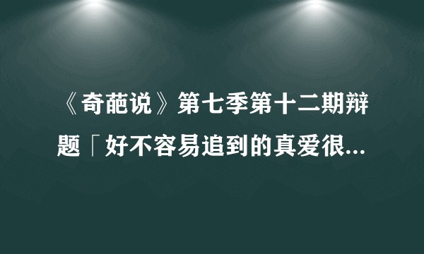 《奇葩说》第七季第十二期辩题「好不容易追到的真爱很怕狗，要不要把我的狗狗送走？」，你会怎么选?