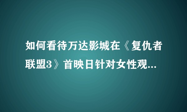 如何看待万达影城在《复仇者联盟3》首映日针对女性观众的广播？