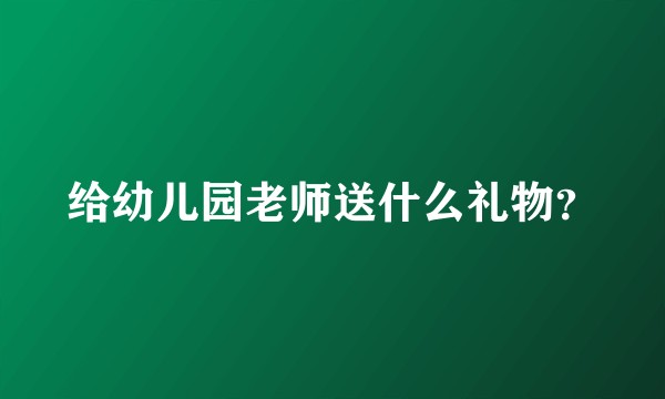 给幼儿园老师送什么礼物？