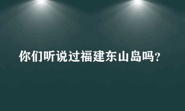 你们听说过福建东山岛吗？