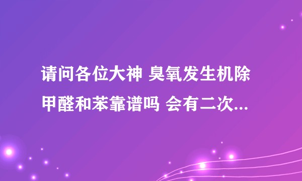 请问各位大神 臭氧发生机除甲醛和苯靠谱吗 会有二次污染吗 如果有是什么物质 ？