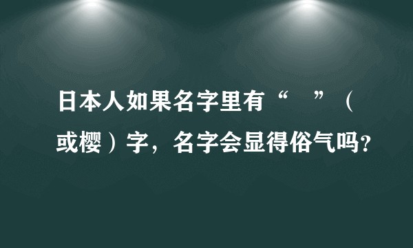 日本人如果名字里有“桜”（或樱）字，名字会显得俗气吗？