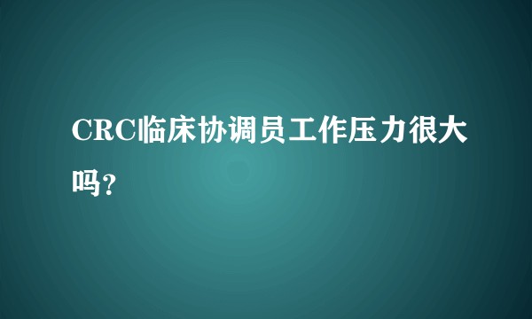 CRC临床协调员工作压力很大吗？