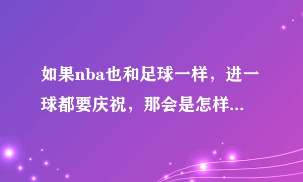 如果nba也和足球一样，进一球都要庆祝，那会是怎样的情形？
