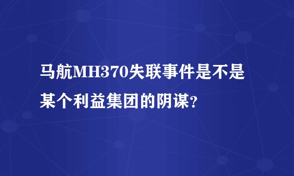马航MH370失联事件是不是某个利益集团的阴谋？