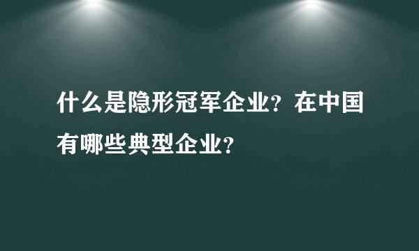 什么是隐形冠军企业？在中国有哪些典型企业？