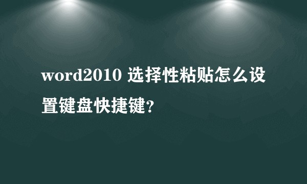 word2010 选择性粘贴怎么设置键盘快捷键？