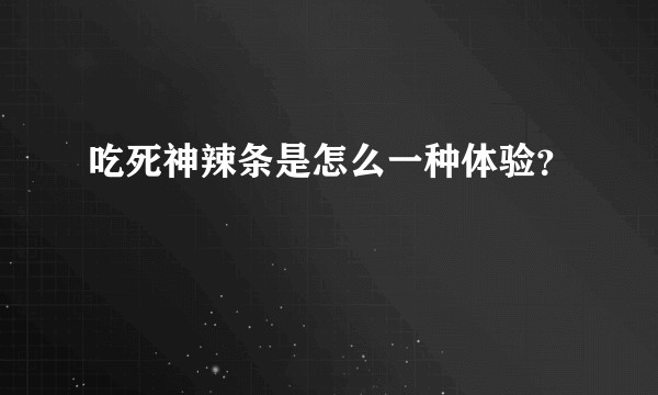 吃死神辣条是怎么一种体验？