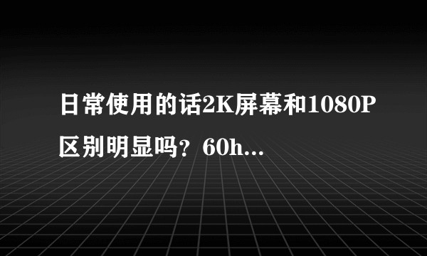 日常使用的话2K屏幕和1080P区别明显吗？60hz、90hz和120hz又有啥区别？