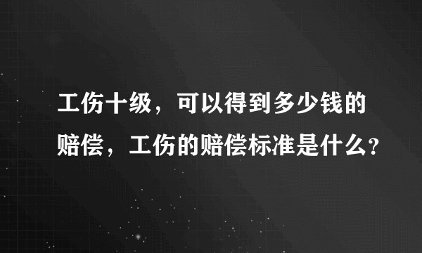 工伤十级，可以得到多少钱的赔偿，工伤的赔偿标准是什么？