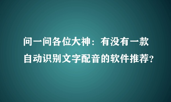 问一问各位大神:有没有一款自动识别文字配音的软件推荐?