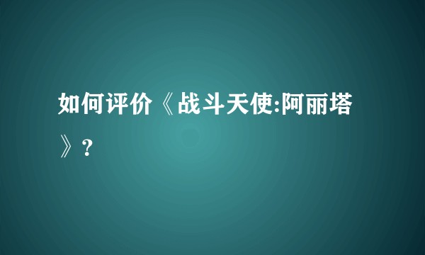 如何评价《战斗天使:阿丽塔》？