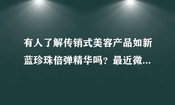 有人了解传销式美容产品如新蓝珍珠倍弹精华吗？最近微商频繁刷屏，产品使用效果看起来好像十分神奇？