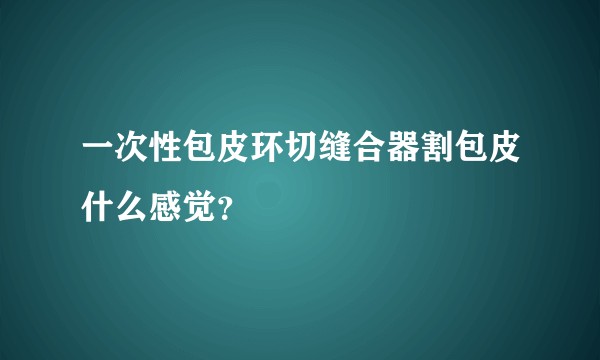 一次性包皮环切缝合器割包皮什么感觉？