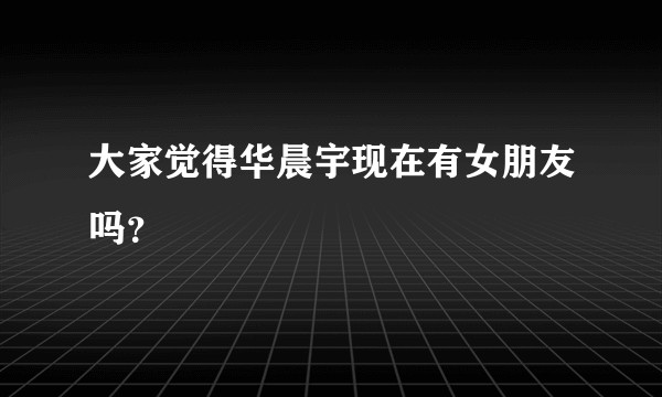 大家觉得华晨宇现在有女朋友吗？