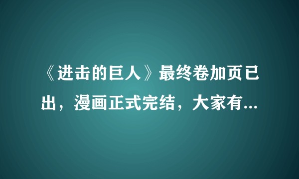 《进击的巨人》最终卷加页已出，漫画正式完结，大家有什么想说的？
