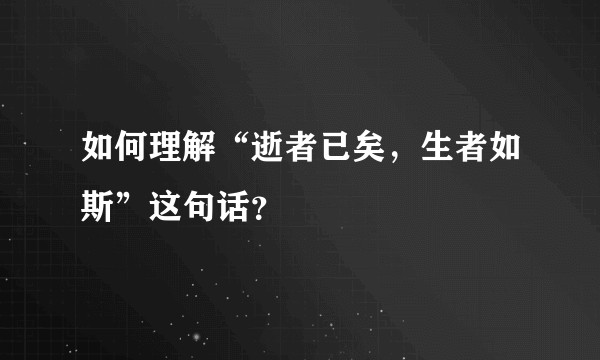 如何理解“逝者已矣，生者如斯”这句话？