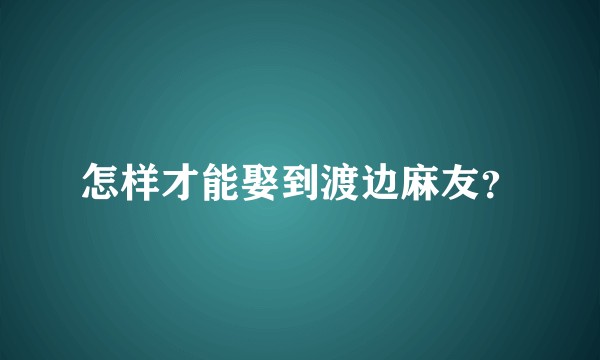 怎样才能娶到渡边麻友？