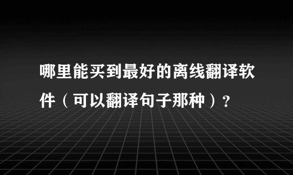 哪里能买到最好的离线翻译软件（可以翻译句子那种）？