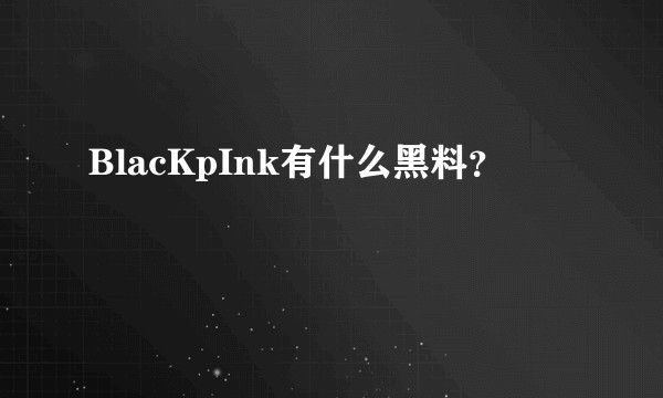 BlacKpInk有什么黑料？