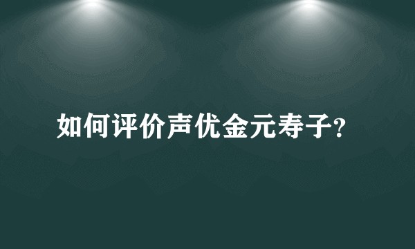 如何评价声优金元寿子？
