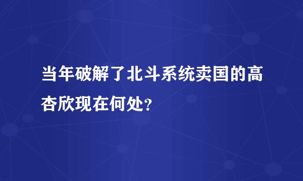 当年破解了北斗系统卖国的高杏欣现在何处？