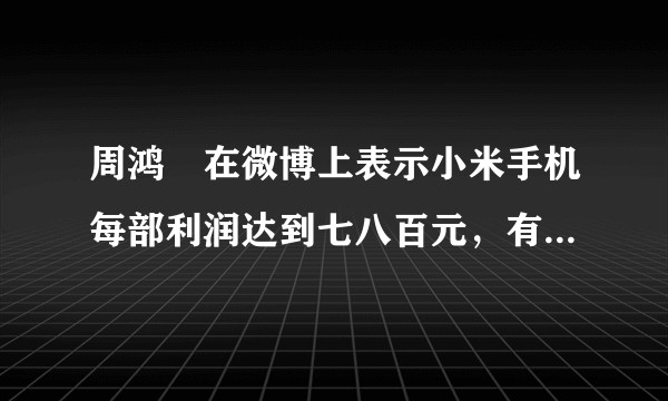 周鸿祎在微博上表示小米手机每部利润达到七八百元，有可能吗？