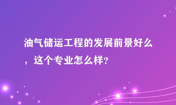 油气储运工程的发展前景好么，这个专业怎么样？