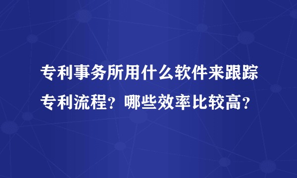 专利事务所用什么软件来跟踪专利流程？哪些效率比较高？
