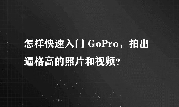 怎样快速入门 GoPro，拍出逼格高的照片和视频？