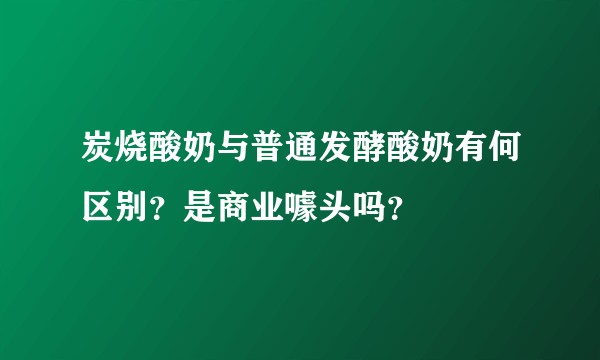 炭烧酸奶与普通发酵酸奶有何区别？是商业噱头吗？