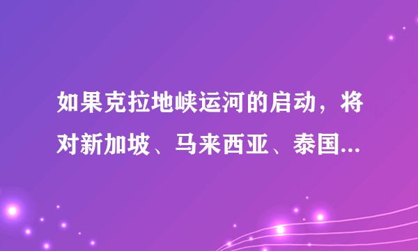 如果克拉地峡运河的启动，将对新加坡、马来西亚、泰国、中国产生多大影响？预计何时开建？