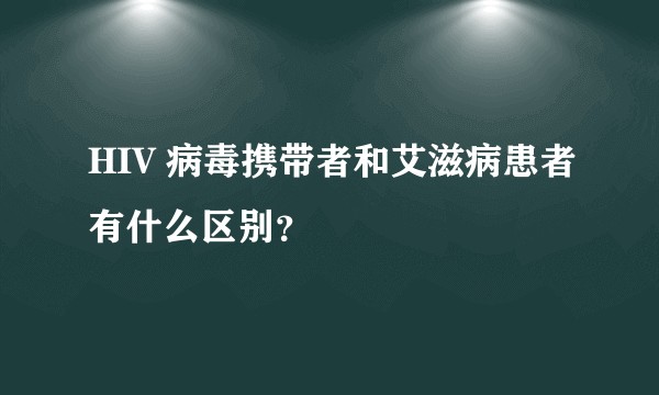 HIV 病毒携带者和艾滋病患者有什么区别？