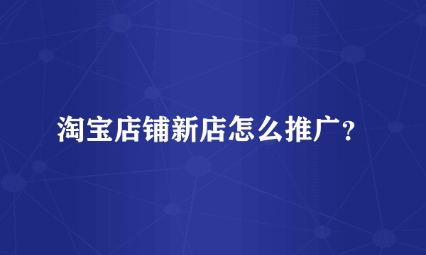 淘宝店铺新店怎么推广？
